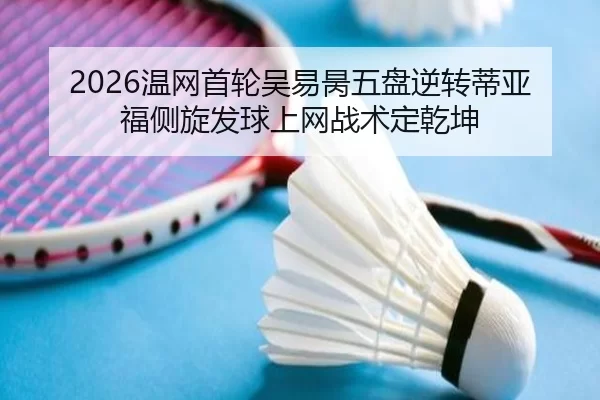 2026温网首轮吴易昺五盘逆转蒂亚福侧旋发球上网战术定乾坤