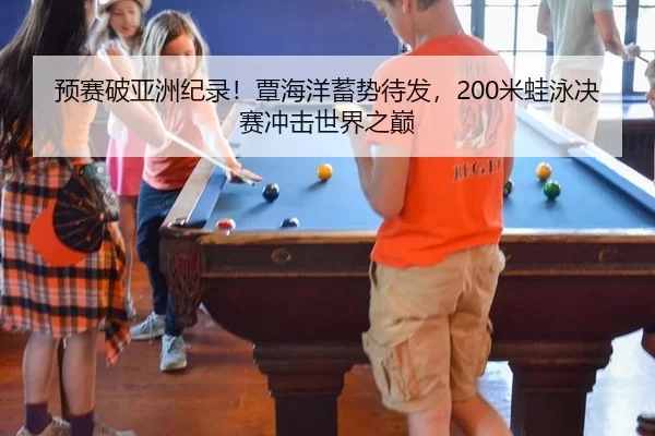 预赛破亚洲纪录！覃海洋蓄势待发，200米蛙泳决赛冲击世界之巅