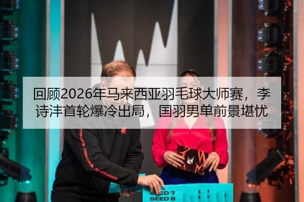 回顾2026年马来西亚羽毛球大师赛，李诗沣首轮爆冷出局，国羽男单前景堪忧（U8 INTERNATIONAL）